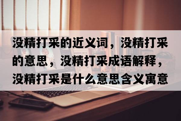 沒精打采的近義詞，沒精打采的意思，沒精打采成語解釋，沒精打采是什么意思含義寓意