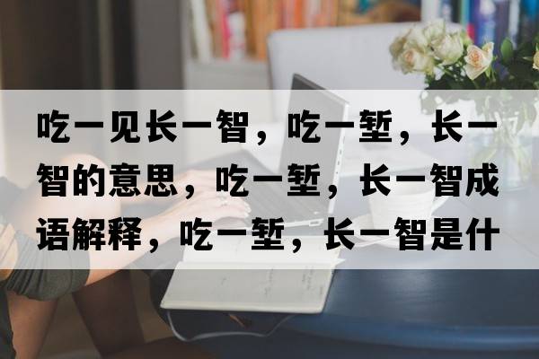 吃一見(jiàn)長(zhǎng)一智，吃一塹，長(zhǎng)一智的意思，吃一塹，長(zhǎng)一智成語(yǔ)解釋?zhuān)砸粔q，長(zhǎng)一智是什么意思含義寓意