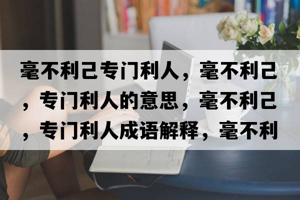 毫不利己專門利人，毫不利己，專門利人的意思，毫不利己，專門利人成語解釋，毫不利己，專門利人是什么意思含義寓意