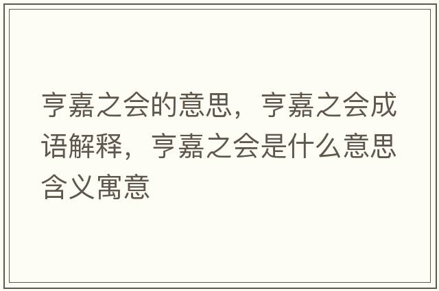 亨嘉之會(huì)的意思，亨嘉之會(huì)成語(yǔ)解釋?zhuān)嗉沃畷?huì)是什么意思含義寓意