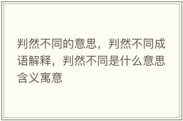 判然不同的意思，判然不同成語解釋，判然不同是什么意思含義寓意