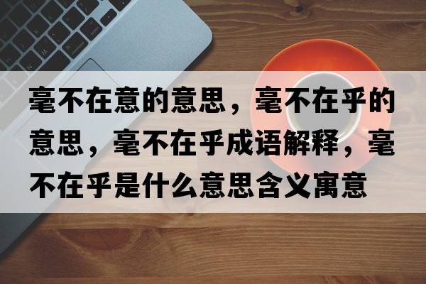 毫不在意的意思，毫不在乎的意思，毫不在乎成語(yǔ)解釋，毫不在乎是什么意思含義寓意