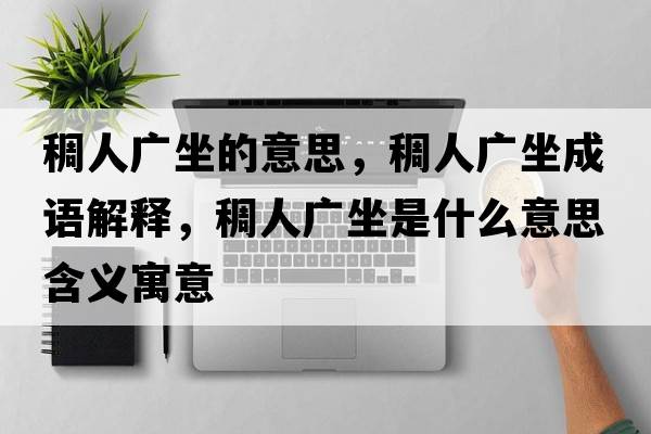 稠人廣坐的意思，稠人廣坐成語(yǔ)解釋，稠人廣坐是什么意思含義寓意
