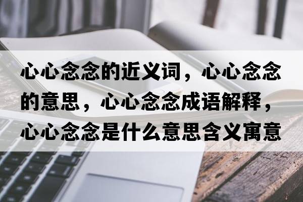 心心念念的近義詞，心心念念的意思，心心念念成語(yǔ)解釋?zhuān)男哪钅钍鞘裁匆馑己x寓意