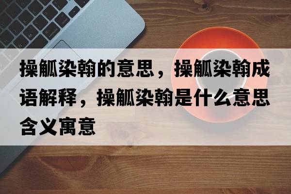 操觚染翰的意思，操觚染翰成語(yǔ)解釋?zhuān)脔竞彩鞘裁匆馑己x寓意
