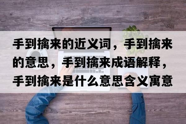 手到擒來的近義詞，手到擒來的意思，手到擒來成語解釋，手到擒來是什么意思含義寓意