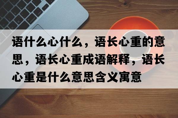 語(yǔ)什么心什么，語(yǔ)長(zhǎng)心重的意思，語(yǔ)長(zhǎng)心重成語(yǔ)解釋，語(yǔ)長(zhǎng)心重是什么意思含義寓意