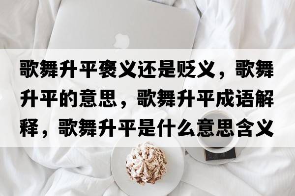 歌舞升平褒義還是貶義，歌舞升平的意思，歌舞升平成語(yǔ)解釋?zhuān)栉枭绞鞘裁匆馑己x寓意