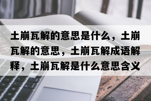 土崩瓦解的意思是什么，土崩瓦解的意思，土崩瓦解成語(yǔ)解釋，土崩瓦解是什么意思含義寓意