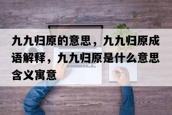 九九歸原的意思，九九歸原成語(yǔ)解釋，九九歸原是什么意思含義寓意
