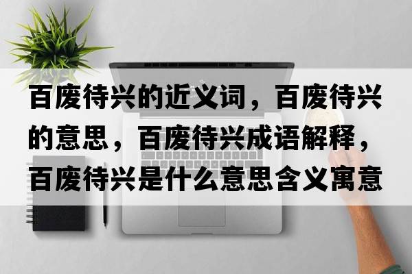 百廢待興的近義詞，百廢待興的意思，百廢待興成語解釋，百廢待興是什么意思含義寓意