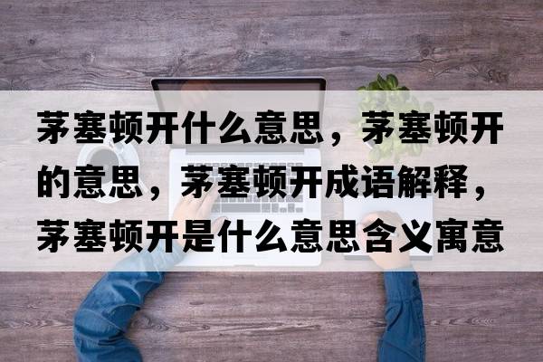 茅塞頓開什么意思，茅塞頓開的意思，茅塞頓開成語(yǔ)解釋，茅塞頓開是什么意思含義寓意