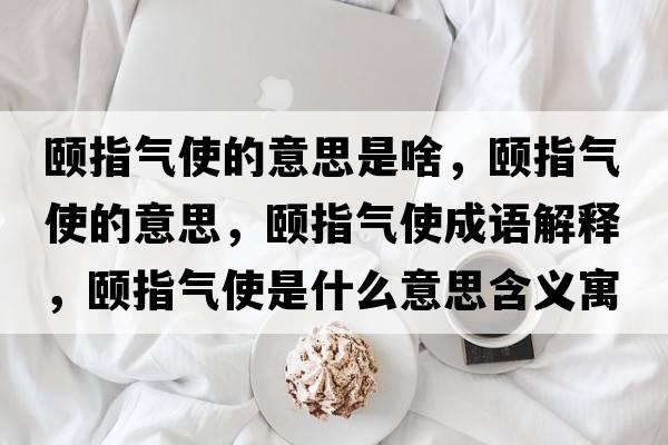頤指氣使的意思是啥，頤指氣使的意思，頤指氣使成語解釋，頤指氣使是什么意思含義寓意