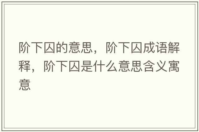 階下囚的意思，階下囚成語解釋，階下囚是什么意思含義寓意