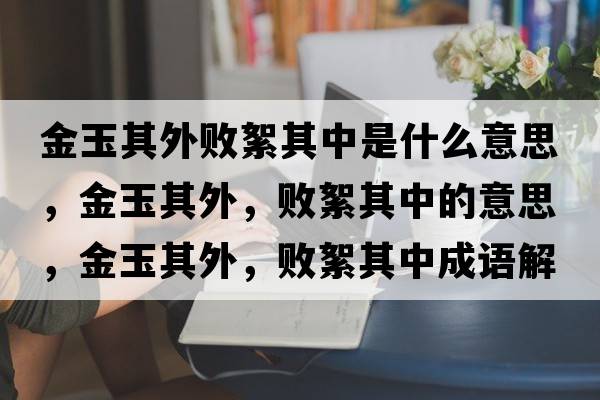 金玉其外敗絮其中是什么意思，金玉其外，敗絮其中的意思，金玉其外，敗絮其中成語(yǔ)解釋?zhuān)鹩衿渫?，敗絮其中是什么意思含義寓意