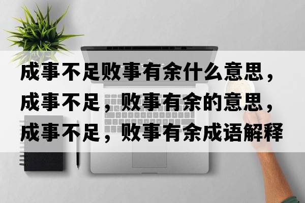 成事不足敗事有余什么意思，成事不足，敗事有余的意思，成事不足，敗事有余成語(yǔ)解釋?zhuān)墒虏蛔?，敗事有余是什么意思含義寓意