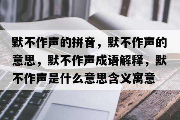 默不作聲的拼音，默不作聲的意思，默不作聲成語解釋，默不作聲是什么意思含義寓意