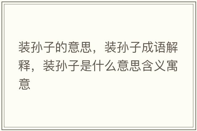 裝孫子的意思，裝孫子成語解釋，裝孫子是什么意思含義寓意