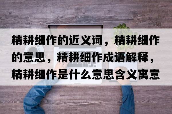 精耕細(xì)作的近義詞，精耕細(xì)作的意思，精耕細(xì)作成語解釋，精耕細(xì)作是什么意思含義寓意