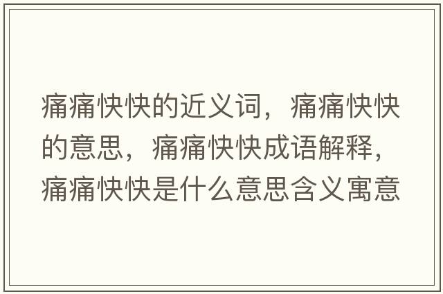 痛痛快快的近義詞，痛痛快快的意思，痛痛快快成語(yǔ)解釋，痛痛快快是什么意思含義寓意