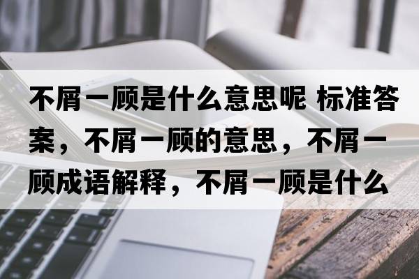 不屑一顧是什么意思呢 標(biāo)準(zhǔn)答案，不屑一顧的意思，不屑一顧成語解釋，不屑一顧是什么意思含義寓意