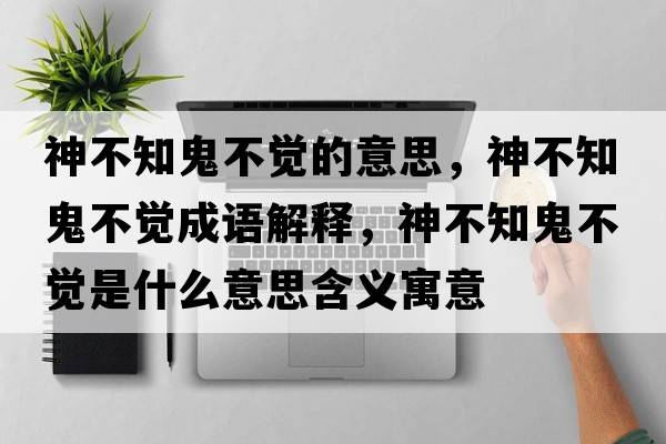 神不知鬼不覺的意思，神不知鬼不覺成語解釋，神不知鬼不覺是什么意思含義寓意