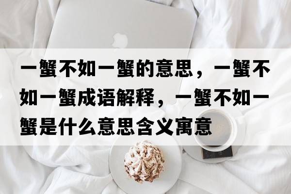 一蟹不如一蟹的意思，一蟹不如一蟹成語解釋，一蟹不如一蟹是什么意思含義寓意