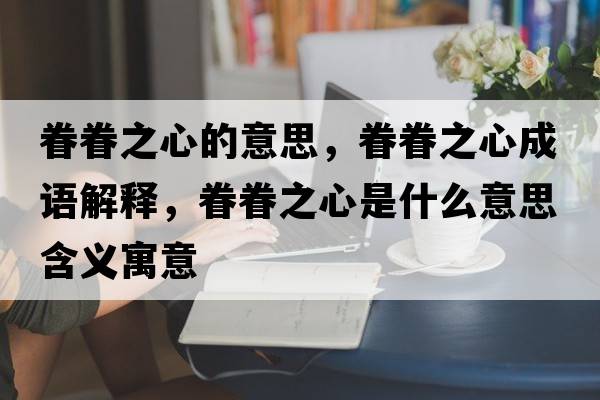 眷眷之心的意思，眷眷之心成語解釋，眷眷之心是什么意思含義寓意