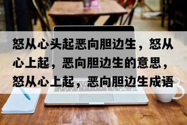 怒從心頭起惡向膽邊生，怒從心上起，惡向膽邊生的意思，怒從心上起，惡向膽邊生成語解釋，怒從心上起，惡向膽邊生是什么意思含義寓意