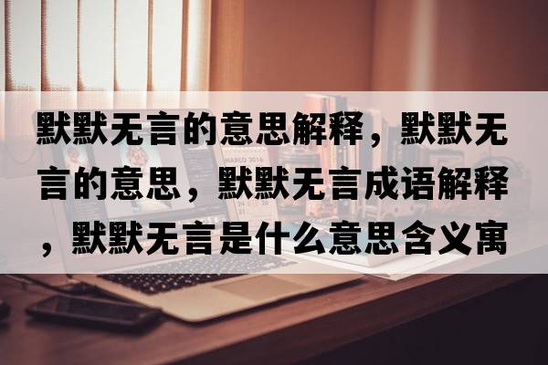 默默無言的意思解釋，默默無言的意思，默默無言成語解釋，默默無言是什么意思含義寓意
