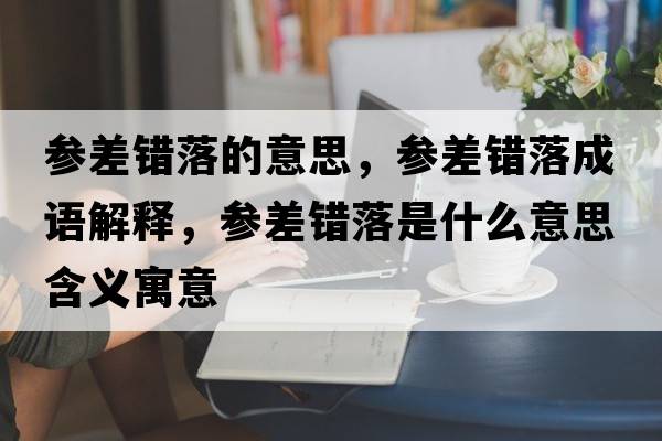 參差錯(cuò)落的意思，參差錯(cuò)落成語(yǔ)解釋，參差錯(cuò)落是什么意思含義寓意