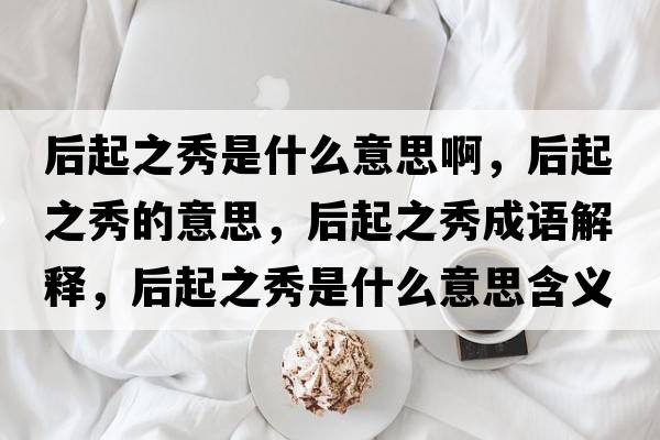 后起之秀是什么意思啊，后起之秀的意思，后起之秀成語解釋，后起之秀是什么意思含義寓意