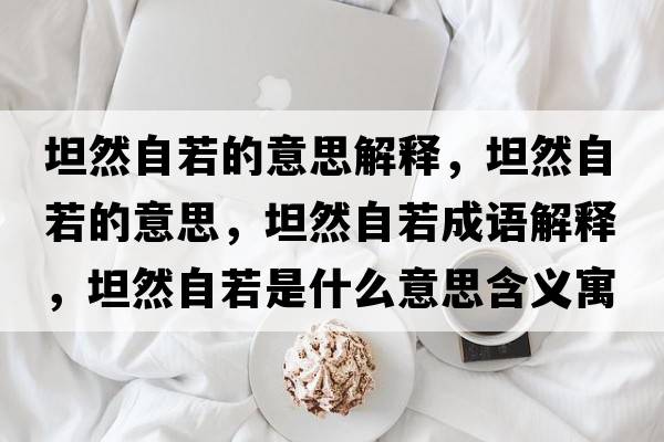 坦然自若的意思解釋，坦然自若的意思，坦然自若成語解釋，坦然自若是什么意思含義寓意