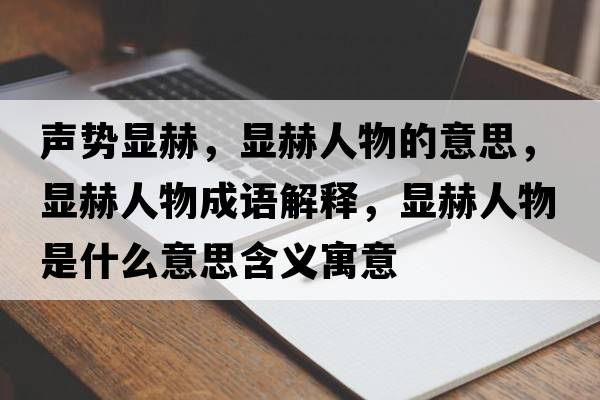 聲勢顯赫，顯赫人物的意思，顯赫人物成語解釋，顯赫人物是什么意思含義寓意