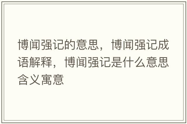 博聞強記的意思，博聞強記成語解釋，博聞強記是什么意思含義寓意
