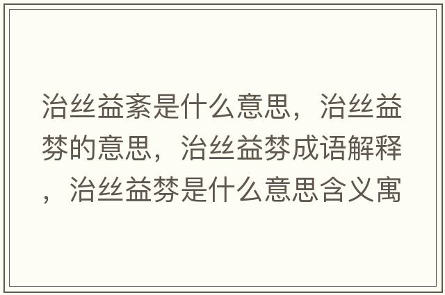 治絲益紊是什么意思，治絲益棼的意思，治絲益棼成語解釋，治絲益棼是什么意思含義寓意