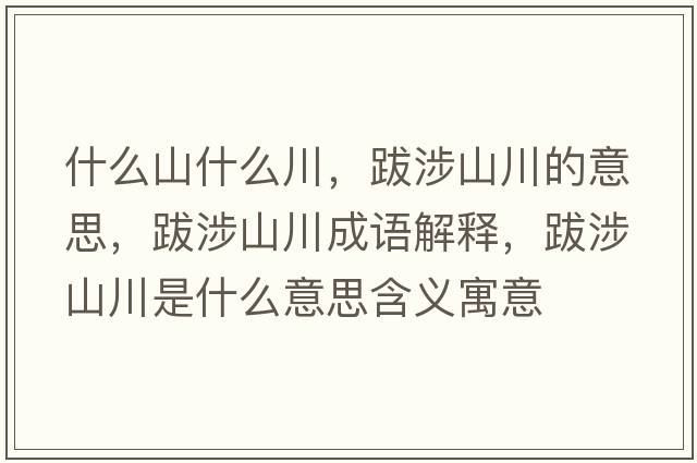什么山什么川，跋涉山川的意思，跋涉山川成語解釋，跋涉山川是什么意思含義寓意