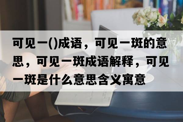 可見一()成語(yǔ)，可見一斑的意思，可見一斑成語(yǔ)解釋，可見一斑是什么意思含義寓意