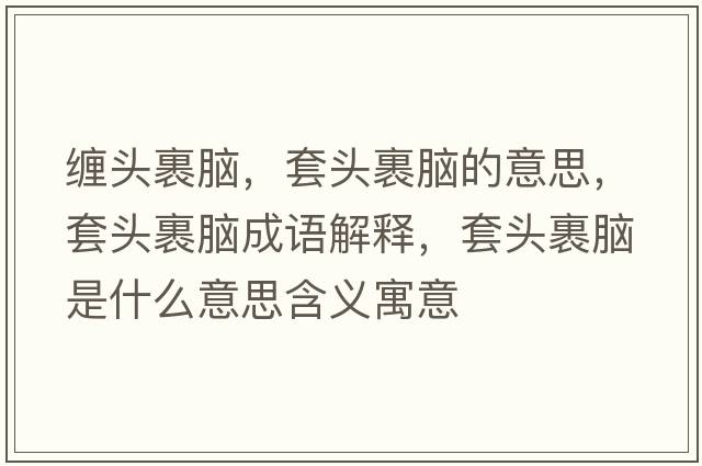 纏頭裹腦，套頭裹腦的意思，套頭裹腦成語解釋，套頭裹腦是什么意思含義寓意