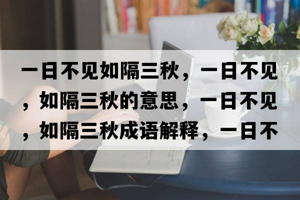 一日不見如隔三秋，一日不見，如隔三秋的意思，一日不見，如隔三秋成語解釋，一日不見，如隔三秋是什么意思含義寓意