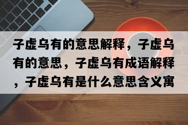 子虛烏有的意思解釋，子虛烏有的意思，子虛烏有成語(yǔ)解釋，子虛烏有是什么意思含義寓意