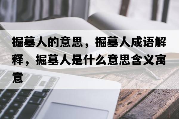 掘墓人的意思，掘墓人成語解釋，掘墓人是什么意思含義寓意