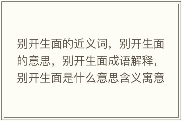 別開生面的近義詞，別開生面的意思，別開生面成語解釋，別開生面是什么意思含義寓意
