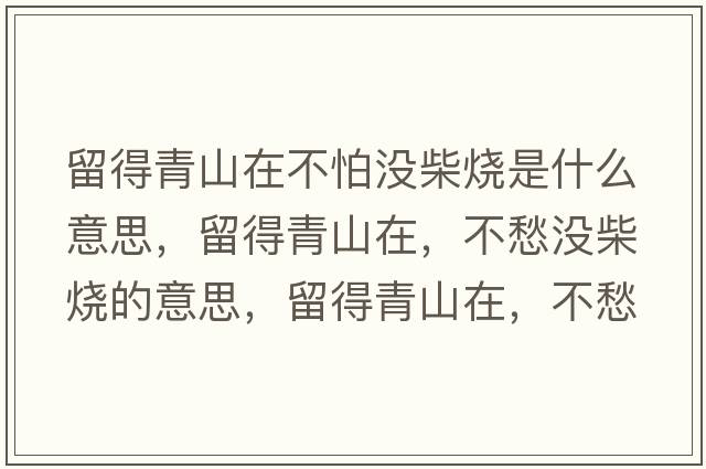留得青山在不怕沒(méi)柴燒是什么意思，留得青山在，不愁沒(méi)柴燒的意思，留得青山在，不愁沒(méi)柴燒成語(yǔ)解釋，留得青山在，不愁沒(méi)柴燒是什么意思含義寓意