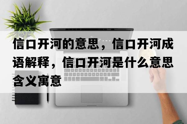信口開河的意思，信口開河成語解釋，信口開河是什么意思含義寓意
