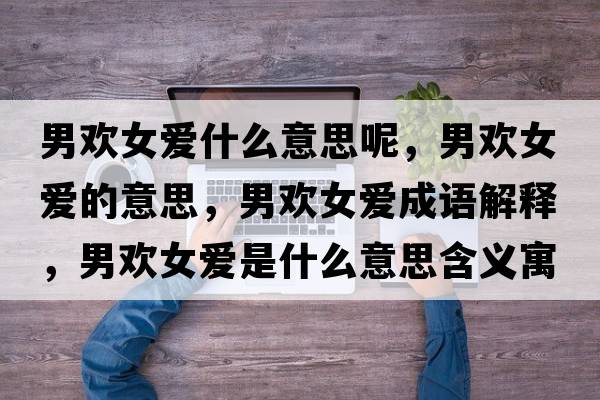 男歡女愛什么意思呢，男歡女愛的意思，男歡女愛成語解釋，男歡女愛是什么意思含義寓意