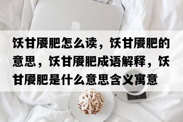 飫甘饜肥怎么讀，飫甘饜肥的意思，飫甘饜肥成語(yǔ)解釋，飫甘饜肥是什么意思含義寓意