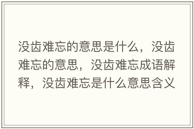 沒(méi)齒難忘的意思是什么，沒(méi)齒難忘的意思，沒(méi)齒難忘成語(yǔ)解釋，沒(méi)齒難忘是什么意思含義寓意