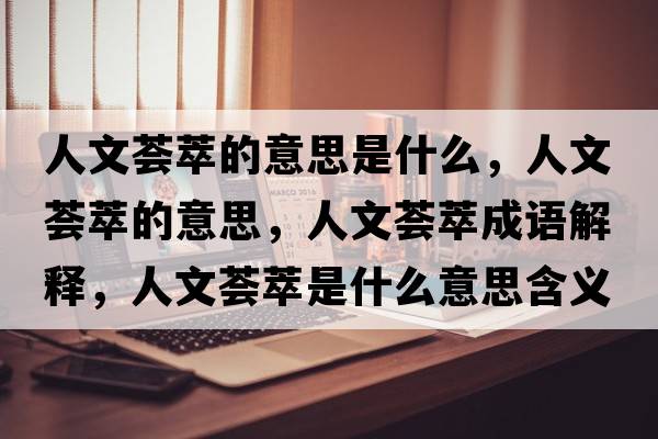 人文薈萃的意思是什么，人文薈萃的意思，人文薈萃成語解釋，人文薈萃是什么意思含義寓意