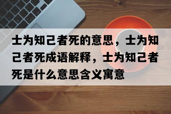 士為知己者死的意思，士為知己者死成語(yǔ)解釋?zhuān)繛橹赫咚朗鞘裁匆馑己x寓意
